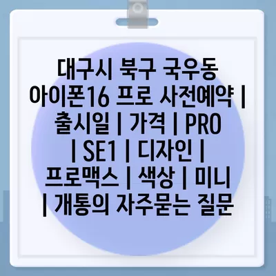 대구시 북구 국우동 아이폰16 프로 사전예약 | 출시일 | 가격 | PRO | SE1 | 디자인 | 프로맥스 | 색상 | 미니 | 개통