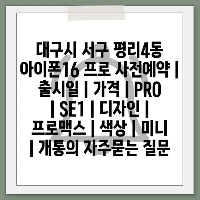 대구시 서구 평리4동 아이폰16 프로 사전예약 | 출시일 | 가격 | PRO | SE1 | 디자인 | 프로맥스 | 색상 | 미니 | 개통