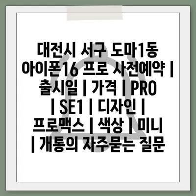 대전시 서구 도마1동 아이폰16 프로 사전예약 | 출시일 | 가격 | PRO | SE1 | 디자인 | 프로맥스 | 색상 | 미니 | 개통