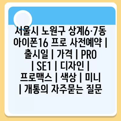 서울시 노원구 상계6·7동 아이폰16 프로 사전예약 | 출시일 | 가격 | PRO | SE1 | 디자인 | 프로맥스 | 색상 | 미니 | 개통