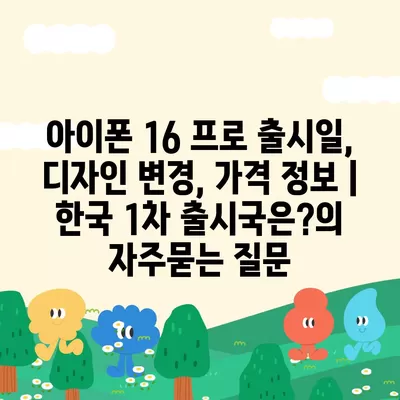 아이폰 16 프로 출시일, 디자인 변경, 가격 정보 | 한국 1차 출시국은?