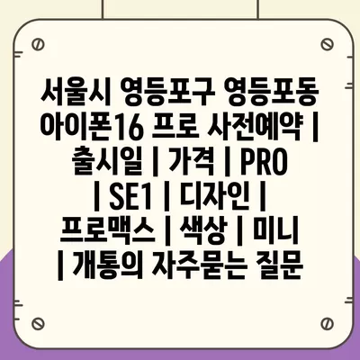 서울시 영등포구 영등포동 아이폰16 프로 사전예약 | 출시일 | 가격 | PRO | SE1 | 디자인 | 프로맥스 | 색상 | 미니 | 개통