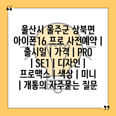 울산시 울주군 상북면 아이폰16 프로 사전예약 | 출시일 | 가격 | PRO | SE1 | 디자인 | 프로맥스 | 색상 | 미니 | 개통