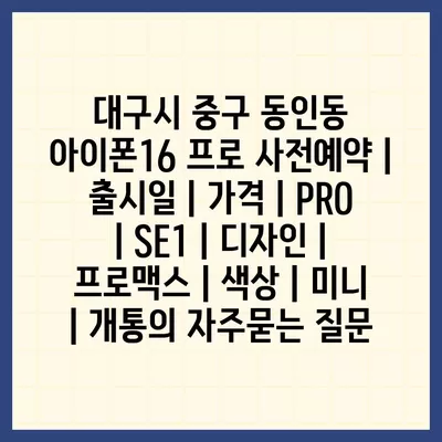 대구시 중구 동인동 아이폰16 프로 사전예약 | 출시일 | 가격 | PRO | SE1 | 디자인 | 프로맥스 | 색상 | 미니 | 개통