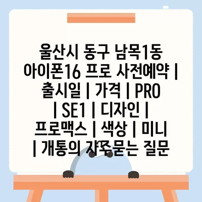 울산시 동구 남목1동 아이폰16 프로 사전예약 | 출시일 | 가격 | PRO | SE1 | 디자인 | 프로맥스 | 색상 | 미니 | 개통