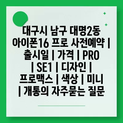 대구시 남구 대명2동 아이폰16 프로 사전예약 | 출시일 | 가격 | PRO | SE1 | 디자인 | 프로맥스 | 색상 | 미니 | 개통