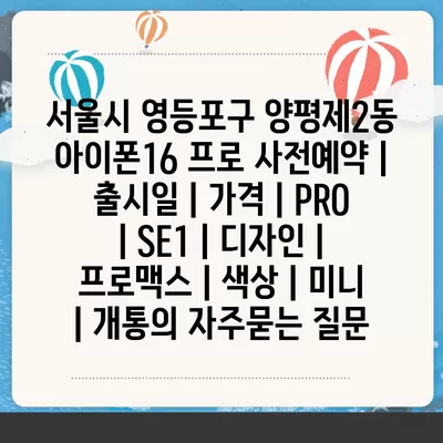 서울시 영등포구 양평제2동 아이폰16 프로 사전예약 | 출시일 | 가격 | PRO | SE1 | 디자인 | 프로맥스 | 색상 | 미니 | 개통