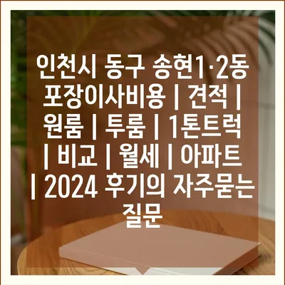 인천시 동구 송현1·2동 포장이사비용 | 견적 | 원룸 | 투룸 | 1톤트럭 | 비교 | 월세 | 아파트 | 2024 후기