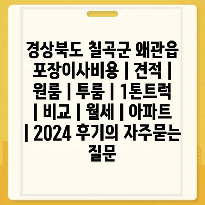 경상북도 칠곡군 왜관읍 포장이사비용 | 견적 | 원룸 | 투룸 | 1톤트럭 | 비교 | 월세 | 아파트 | 2024 후기