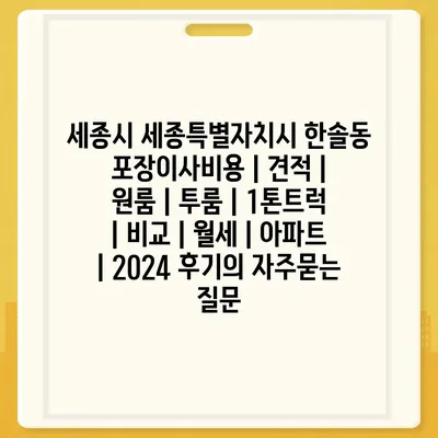 세종시 세종특별자치시 한솔동 포장이사비용 | 견적 | 원룸 | 투룸 | 1톤트럭 | 비교 | 월세 | 아파트 | 2024 후기