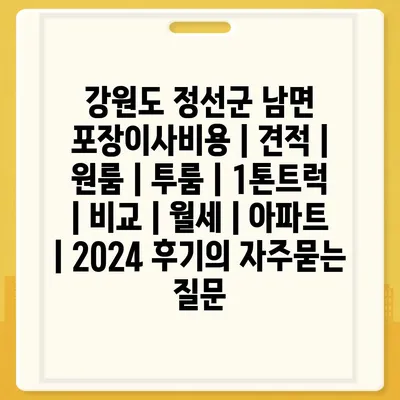 강원도 정선군 남면 포장이사비용 | 견적 | 원룸 | 투룸 | 1톤트럭 | 비교 | 월세 | 아파트 | 2024 후기