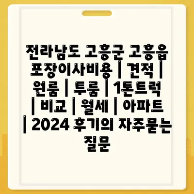 전라남도 고흥군 고흥읍 포장이사비용 | 견적 | 원룸 | 투룸 | 1톤트럭 | 비교 | 월세 | 아파트 | 2024 후기