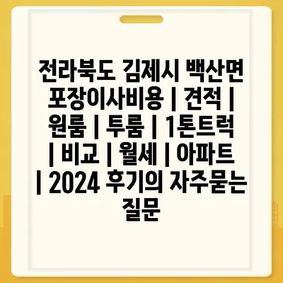 전라북도 김제시 백산면 포장이사비용 | 견적 | 원룸 | 투룸 | 1톤트럭 | 비교 | 월세 | 아파트 | 2024 후기