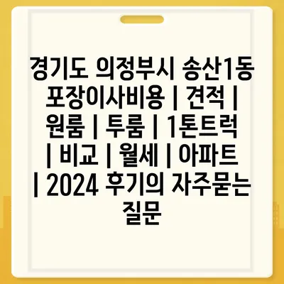 경기도 의정부시 송산1동 포장이사비용 | 견적 | 원룸 | 투룸 | 1톤트럭 | 비교 | 월세 | 아파트 | 2024 후기