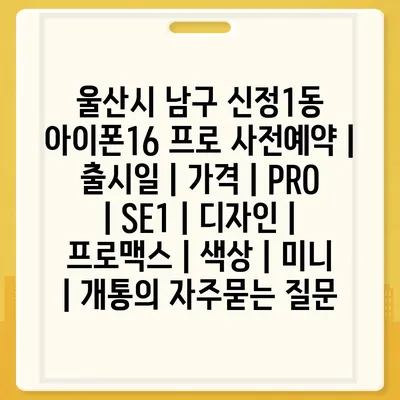 울산시 남구 신정1동 아이폰16 프로 사전예약 | 출시일 | 가격 | PRO | SE1 | 디자인 | 프로맥스 | 색상 | 미니 | 개통