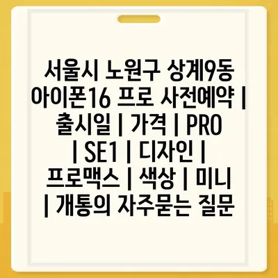 서울시 노원구 상계9동 아이폰16 프로 사전예약 | 출시일 | 가격 | PRO | SE1 | 디자인 | 프로맥스 | 색상 | 미니 | 개통