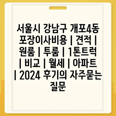 서울시 강남구 개포4동 포장이사비용 | 견적 | 원룸 | 투룸 | 1톤트럭 | 비교 | 월세 | 아파트 | 2024 후기