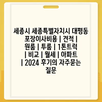 세종시 세종특별자치시 대평동 포장이사비용 | 견적 | 원룸 | 투룸 | 1톤트럭 | 비교 | 월세 | 아파트 | 2024 후기