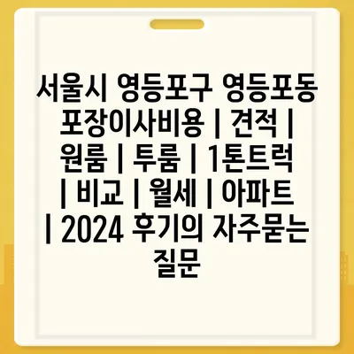 서울시 영등포구 영등포동 포장이사비용 | 견적 | 원룸 | 투룸 | 1톤트럭 | 비교 | 월세 | 아파트 | 2024 후기