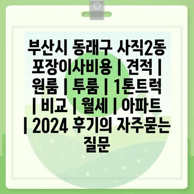 부산시 동래구 사직2동 포장이사비용 | 견적 | 원룸 | 투룸 | 1톤트럭 | 비교 | 월세 | 아파트 | 2024 후기