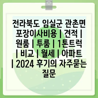 전라북도 임실군 관촌면 포장이사비용 | 견적 | 원룸 | 투룸 | 1톤트럭 | 비교 | 월세 | 아파트 | 2024 후기