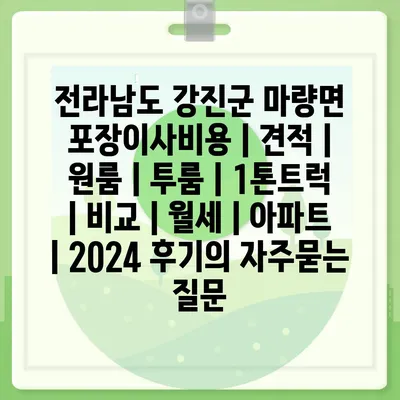 전라남도 강진군 마량면 포장이사비용 | 견적 | 원룸 | 투룸 | 1톤트럭 | 비교 | 월세 | 아파트 | 2024 후기