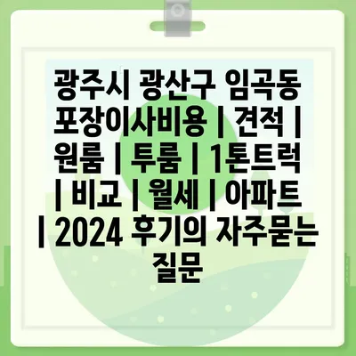 광주시 광산구 임곡동 포장이사비용 | 견적 | 원룸 | 투룸 | 1톤트럭 | 비교 | 월세 | 아파트 | 2024 후기