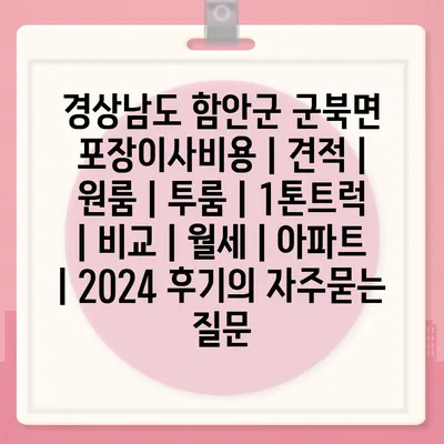 경상남도 함안군 군북면 포장이사비용 | 견적 | 원룸 | 투룸 | 1톤트럭 | 비교 | 월세 | 아파트 | 2024 후기