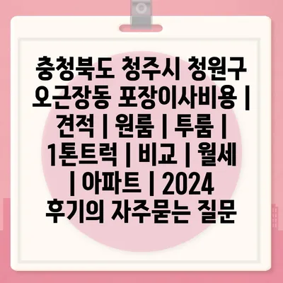 충청북도 청주시 청원구 오근장동 포장이사비용 | 견적 | 원룸 | 투룸 | 1톤트럭 | 비교 | 월세 | 아파트 | 2024 후기