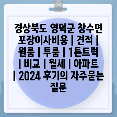 경상북도 영덕군 창수면 포장이사비용 | 견적 | 원룸 | 투룸 | 1톤트럭 | 비교 | 월세 | 아파트 | 2024 후기