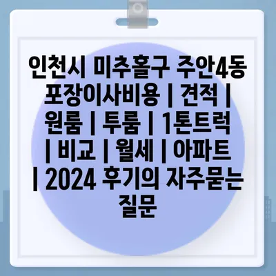 인천시 미추홀구 주안4동 포장이사비용 | 견적 | 원룸 | 투룸 | 1톤트럭 | 비교 | 월세 | 아파트 | 2024 후기