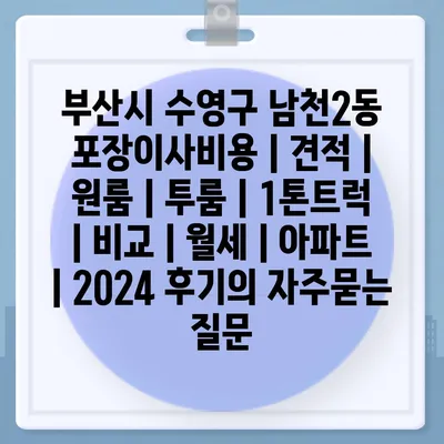 부산시 수영구 남천2동 포장이사비용 | 견적 | 원룸 | 투룸 | 1톤트럭 | 비교 | 월세 | 아파트 | 2024 후기