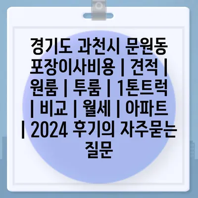 경기도 과천시 문원동 포장이사비용 | 견적 | 원룸 | 투룸 | 1톤트럭 | 비교 | 월세 | 아파트 | 2024 후기