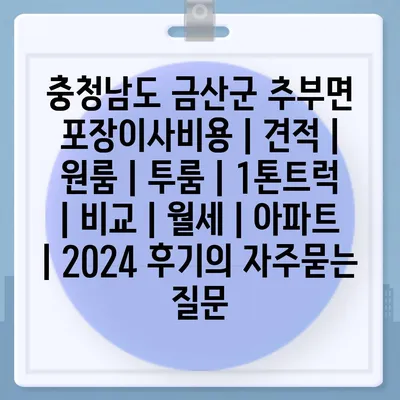 충청남도 금산군 추부면 포장이사비용 | 견적 | 원룸 | 투룸 | 1톤트럭 | 비교 | 월세 | 아파트 | 2024 후기