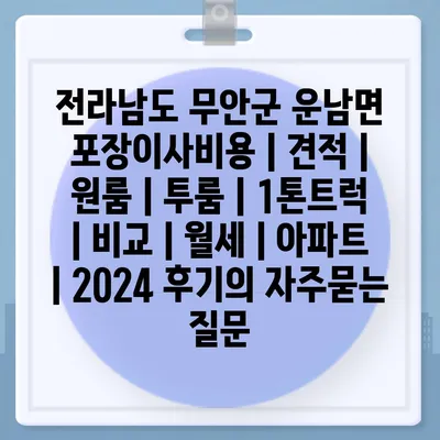 전라남도 무안군 운남면 포장이사비용 | 견적 | 원룸 | 투룸 | 1톤트럭 | 비교 | 월세 | 아파트 | 2024 후기