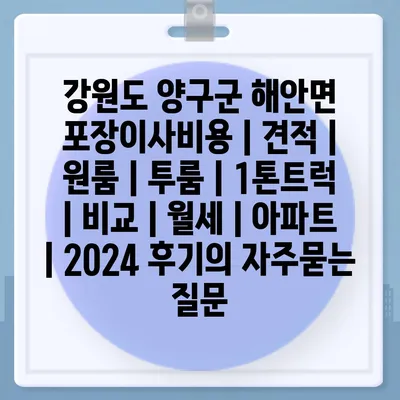 강원도 양구군 해안면 포장이사비용 | 견적 | 원룸 | 투룸 | 1톤트럭 | 비교 | 월세 | 아파트 | 2024 후기