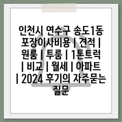 인천시 연수구 송도1동 포장이사비용 | 견적 | 원룸 | 투룸 | 1톤트럭 | 비교 | 월세 | 아파트 | 2024 후기