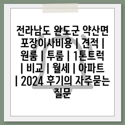 전라남도 완도군 약산면 포장이사비용 | 견적 | 원룸 | 투룸 | 1톤트럭 | 비교 | 월세 | 아파트 | 2024 후기