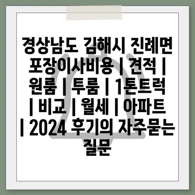 경상남도 김해시 진례면 포장이사비용 | 견적 | 원룸 | 투룸 | 1톤트럭 | 비교 | 월세 | 아파트 | 2024 후기