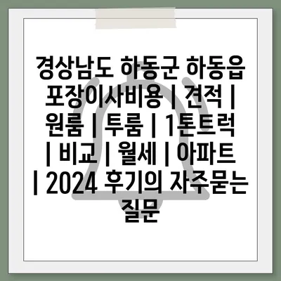 경상남도 하동군 하동읍 포장이사비용 | 견적 | 원룸 | 투룸 | 1톤트럭 | 비교 | 월세 | 아파트 | 2024 후기