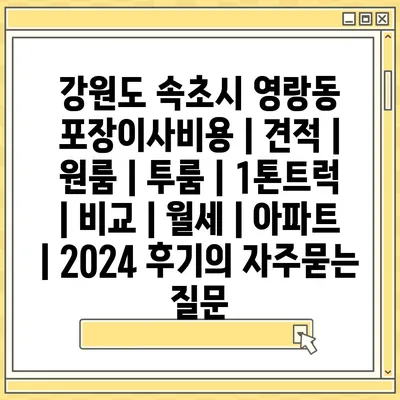 강원도 속초시 영랑동 포장이사비용 | 견적 | 원룸 | 투룸 | 1톤트럭 | 비교 | 월세 | 아파트 | 2024 후기