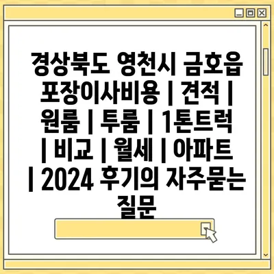 경상북도 영천시 금호읍 포장이사비용 | 견적 | 원룸 | 투룸 | 1톤트럭 | 비교 | 월세 | 아파트 | 2024 후기