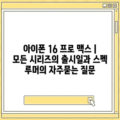 아이폰 16 프로 맥스 | 모든 시리즈의 출시일과 스펙 루머