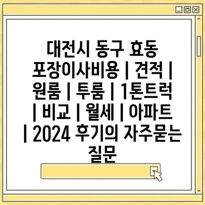 대전시 동구 효동 포장이사비용 | 견적 | 원룸 | 투룸 | 1톤트럭 | 비교 | 월세 | 아파트 | 2024 후기