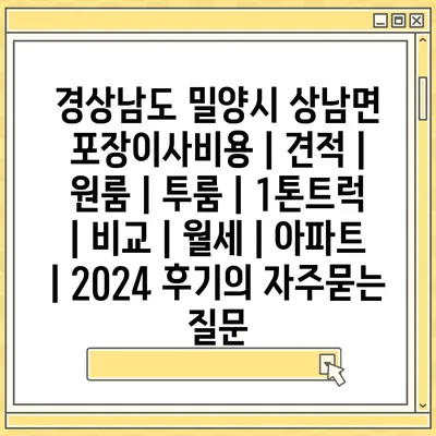 경상남도 밀양시 상남면 포장이사비용 | 견적 | 원룸 | 투룸 | 1톤트럭 | 비교 | 월세 | 아파트 | 2024 후기