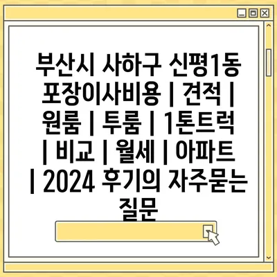 부산시 사하구 신평1동 포장이사비용 | 견적 | 원룸 | 투룸 | 1톤트럭 | 비교 | 월세 | 아파트 | 2024 후기