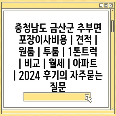 충청남도 금산군 추부면 포장이사비용 | 견적 | 원룸 | 투룸 | 1톤트럭 | 비교 | 월세 | 아파트 | 2024 후기