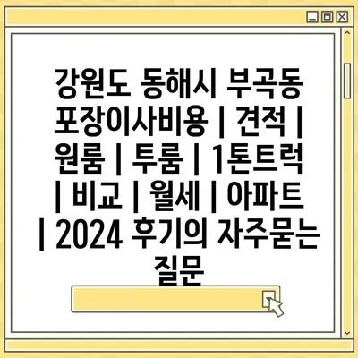 강원도 동해시 부곡동 포장이사비용 | 견적 | 원룸 | 투룸 | 1톤트럭 | 비교 | 월세 | 아파트 | 2024 후기