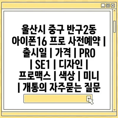 울산시 중구 반구2동 아이폰16 프로 사전예약 | 출시일 | 가격 | PRO | SE1 | 디자인 | 프로맥스 | 색상 | 미니 | 개통