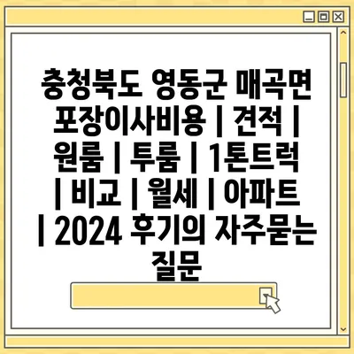 충청북도 영동군 매곡면 포장이사비용 | 견적 | 원룸 | 투룸 | 1톤트럭 | 비교 | 월세 | 아파트 | 2024 후기